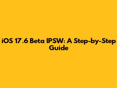 iOS 17.6 Beta IPSW: A Step-by-Step Guide