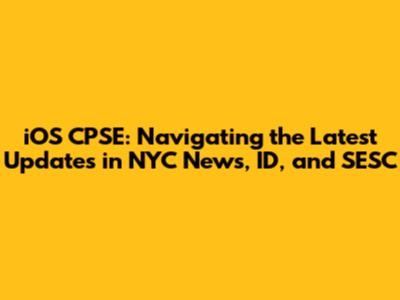 iOS CPSE: Navigating the Latest Updates in NYC News, ID, and SESC