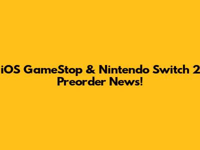 iOS GameStop & Nintendo Switch 2 Preorder News!