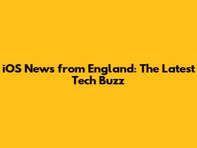 iOS News from England: The Latest Tech Buzz