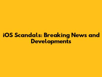 iOS Scandals: Breaking News and Developments