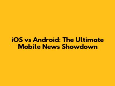 iOS vs Android: The Ultimate Mobile News Showdown