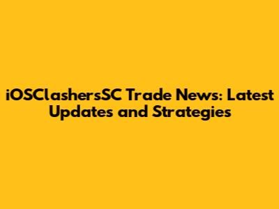 iOSClashersSC Trade News: Latest Updates and Strategies
