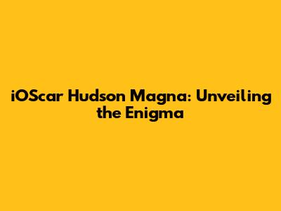 iOScar Hudson Magna: Unveiling the Enigma