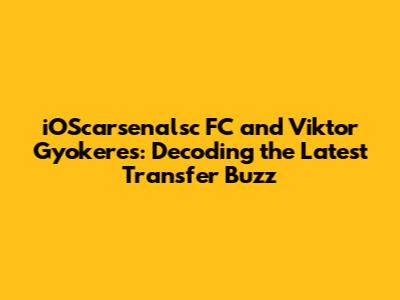 iOScarsenalsc FC and Viktor Gyokeres: Decoding the Latest Transfer Buzz