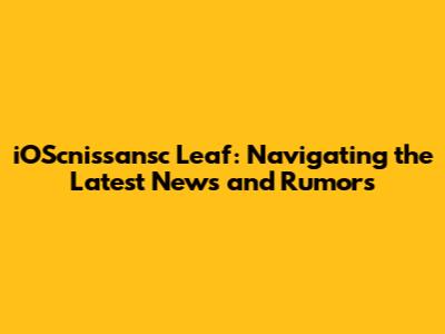 iOScnissansc Leaf: Navigating the Latest News and Rumors