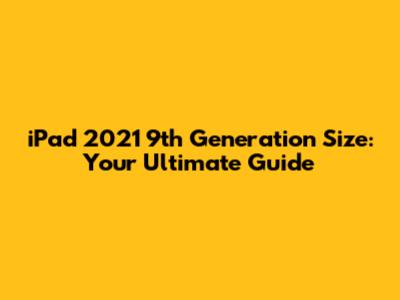 iPad 2021 9th Generation Size: Your Ultimate Guide