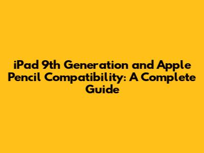 iPad 9th Generation and Apple Pencil Compatibility: A Complete Guide