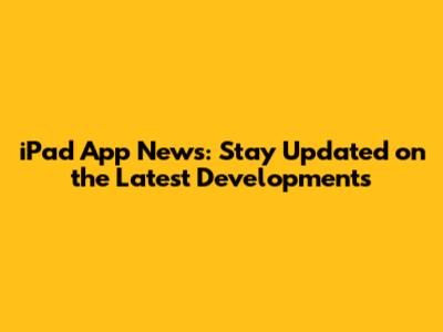 iPad App News: Stay Updated on the Latest Developments