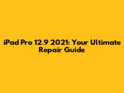 iPad Pro 12.9" 2021: Your Ultimate Repair Guide