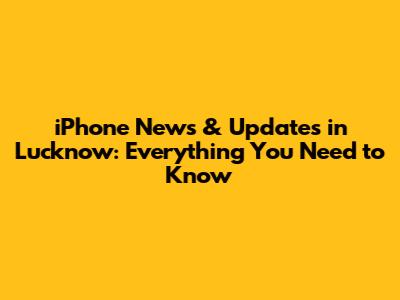 iPhone News & Updates in Lucknow: Everything You Need to Know