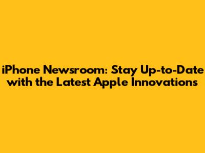 iPhone Newsroom: Stay Up-to-Date with the Latest Apple Innovations