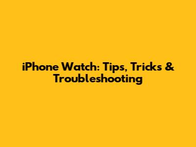 iPhone Watch: Tips, Tricks & Troubleshooting