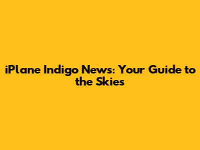 iPlane Indigo News: Your Guide to the Skies