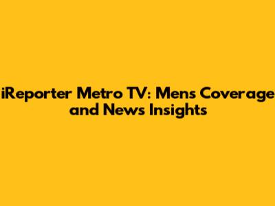 iReporter Metro TV: Men's Coverage and News Insights
