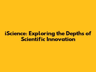 iScience: Exploring the Depths of Scientific Innovation