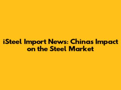 iSteel Import News: China's Impact on the Steel Market