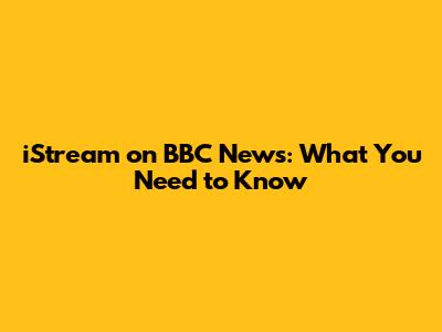 iStream on BBC News: What You Need to Know