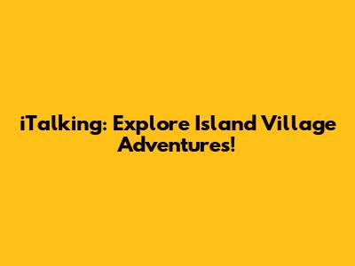 iTalking: Explore Island Village Adventures!