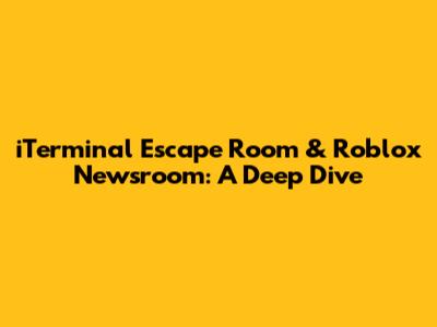 iTerminal Escape Room & Roblox Newsroom: A Deep Dive