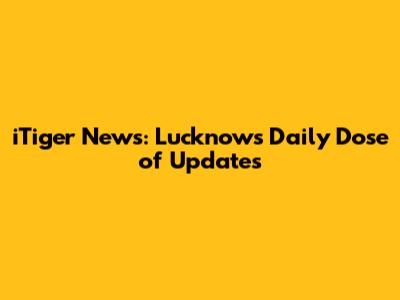 iTiger News: Lucknow's Daily Dose of Updates