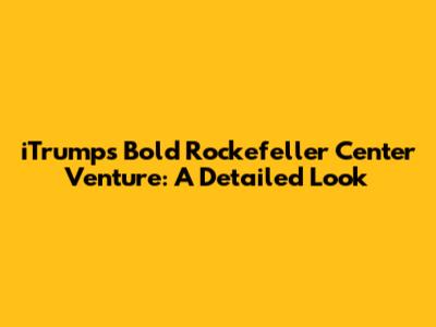 iTrump's Bold Rockefeller Center Venture: A Detailed Look