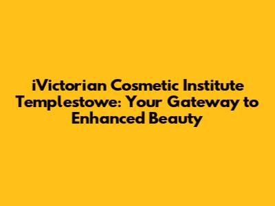 iVictorian Cosmetic Institute Templestowe: Your Gateway to Enhanced Beauty