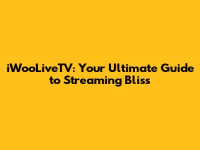 iWooLiveTV: Your Ultimate Guide to Streaming Bliss