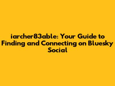 iarcher83able: Your Guide to Finding and Connecting on Bluesky Social