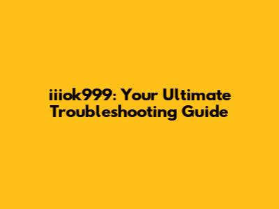 iiiok999: Your Ultimate Troubleshooting Guide
