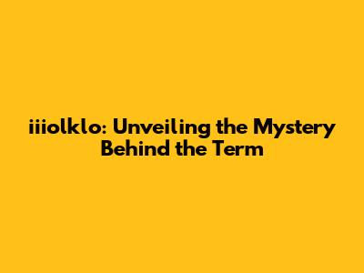 iiiolklo: Unveiling the Mystery Behind the Term