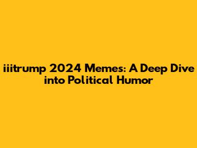 iiitrump 2024 Memes: A Deep Dive into Political Humor