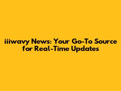iiiwavy News: Your Go-To Source for Real-Time Updates