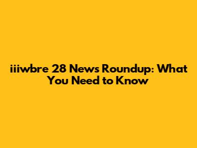 iiiwbre 28 News Roundup: What You Need to Know