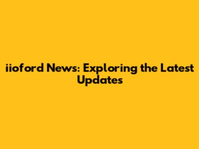 iioford News: Exploring the Latest Updates