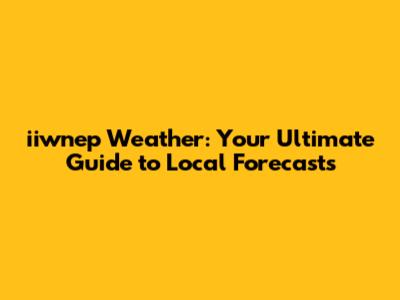 iiwnep Weather: Your Ultimate Guide to Local Forecasts