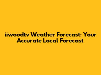 iiwoodtv Weather Forecast: Your Accurate Local Forecast