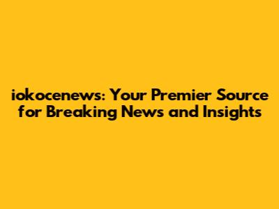 iokocenews: Your Premier Source for Breaking News and Insights