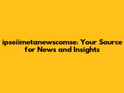 ipseiimetanewscomse: Your Source for News and Insights