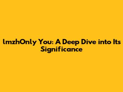 lmzhOnly You: A Deep Dive into Its Significance