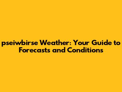 pseiwbirse Weather: Your Guide to Forecasts and Conditions
