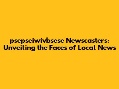 psepseiwivbsese Newscasters: Unveiling the Faces of Local News