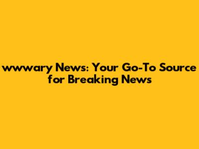 wwwary News: Your Go-To Source for Breaking News
