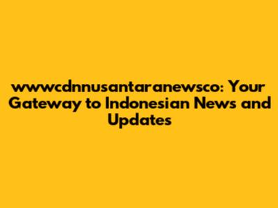 wwwcdnnusantaranewsco: Your Gateway to Indonesian News and Updates