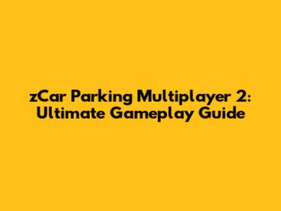zCar Parking Multiplayer 2: Ultimate Gameplay Guide